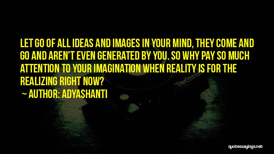 Adyashanti Quotes: Let Go Of All Ideas And Images In Your Mind, They Come And Go And Aren't Even Generated By You.