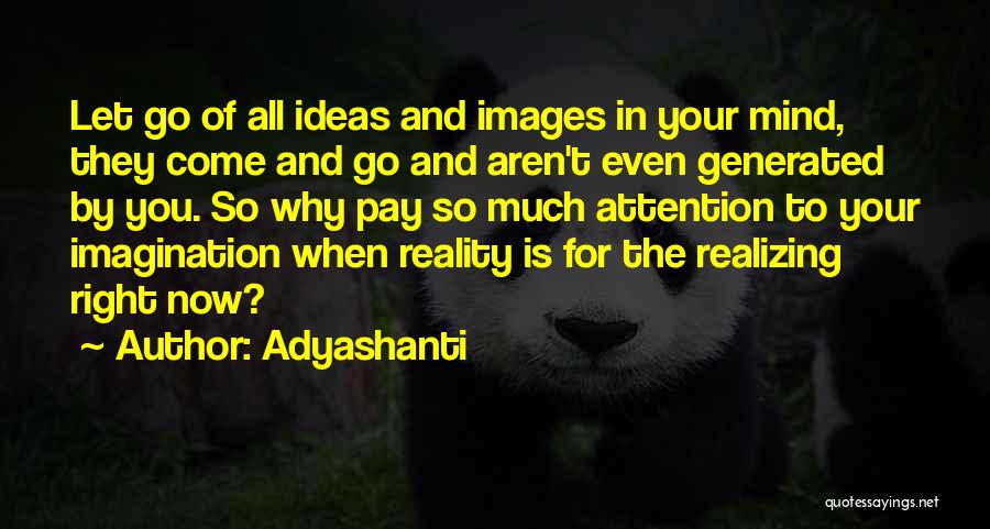 Adyashanti Quotes: Let Go Of All Ideas And Images In Your Mind, They Come And Go And Aren't Even Generated By You.