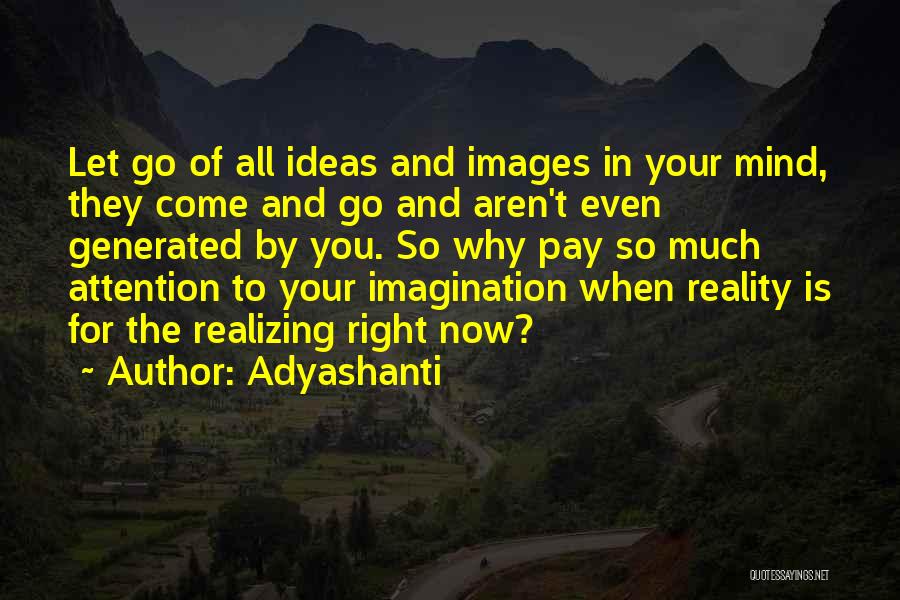 Adyashanti Quotes: Let Go Of All Ideas And Images In Your Mind, They Come And Go And Aren't Even Generated By You.