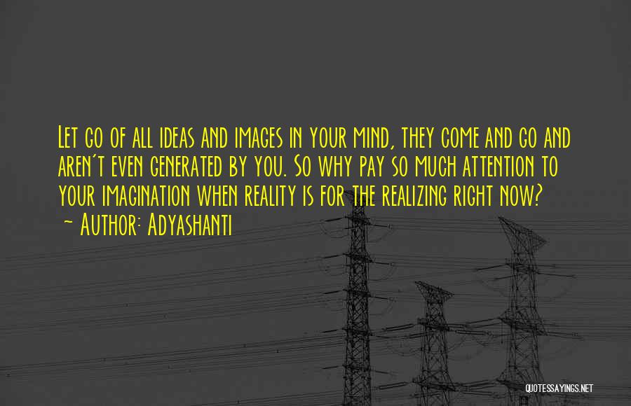 Adyashanti Quotes: Let Go Of All Ideas And Images In Your Mind, They Come And Go And Aren't Even Generated By You.