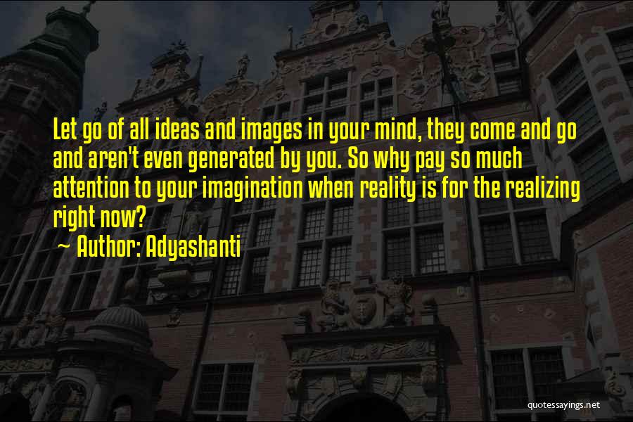 Adyashanti Quotes: Let Go Of All Ideas And Images In Your Mind, They Come And Go And Aren't Even Generated By You.