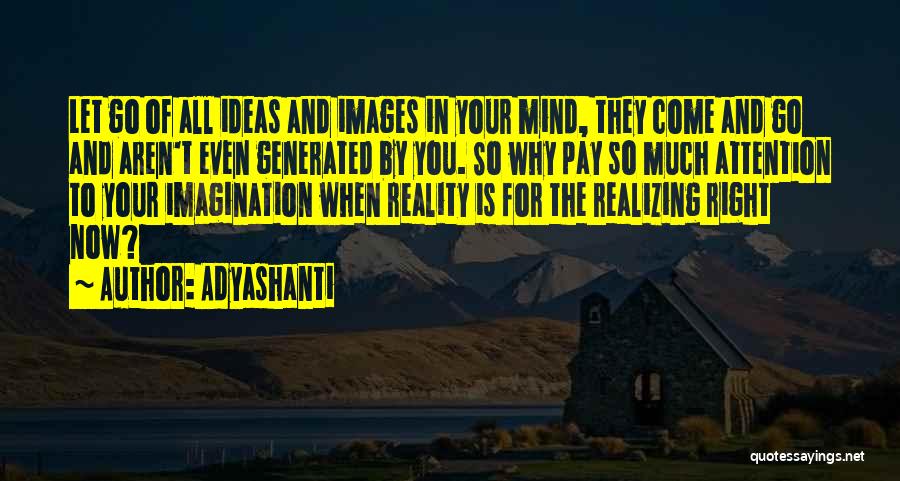 Adyashanti Quotes: Let Go Of All Ideas And Images In Your Mind, They Come And Go And Aren't Even Generated By You.