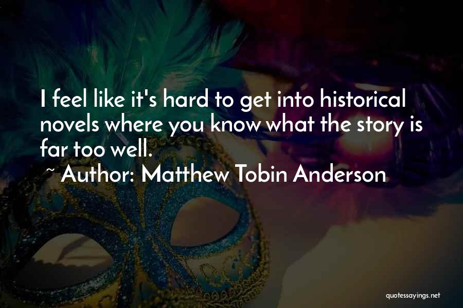 Matthew Tobin Anderson Quotes: I Feel Like It's Hard To Get Into Historical Novels Where You Know What The Story Is Far Too Well.