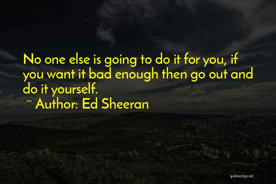 Ed Sheeran Quotes: No One Else Is Going To Do It For You, If You Want It Bad Enough Then Go Out And