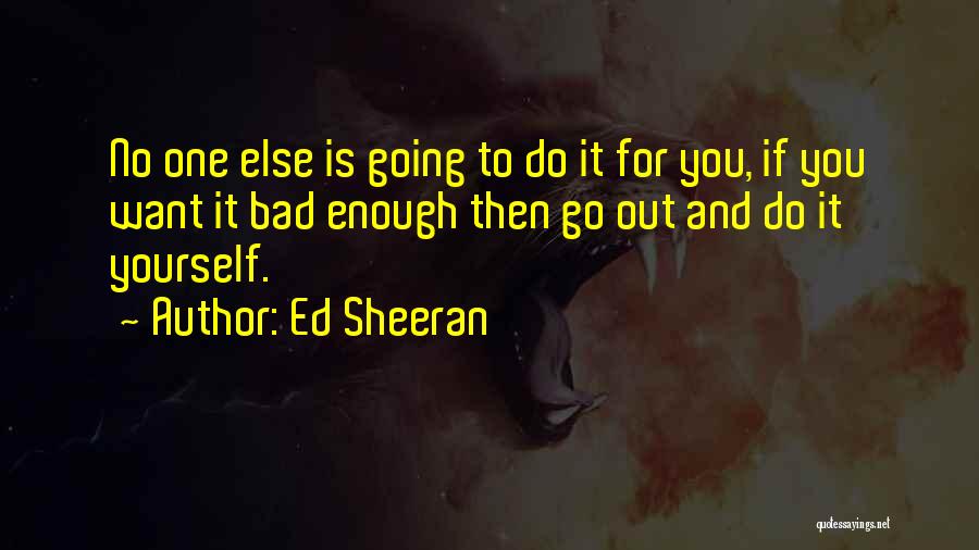 Ed Sheeran Quotes: No One Else Is Going To Do It For You, If You Want It Bad Enough Then Go Out And