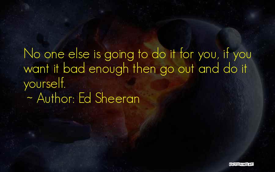 Ed Sheeran Quotes: No One Else Is Going To Do It For You, If You Want It Bad Enough Then Go Out And