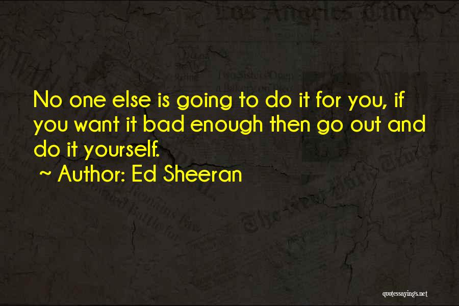 Ed Sheeran Quotes: No One Else Is Going To Do It For You, If You Want It Bad Enough Then Go Out And