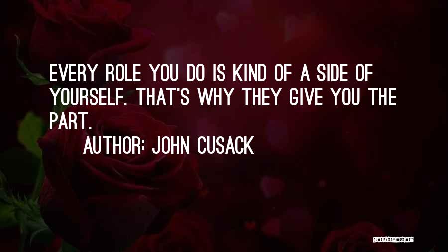 John Cusack Quotes: Every Role You Do Is Kind Of A Side Of Yourself. That's Why They Give You The Part.