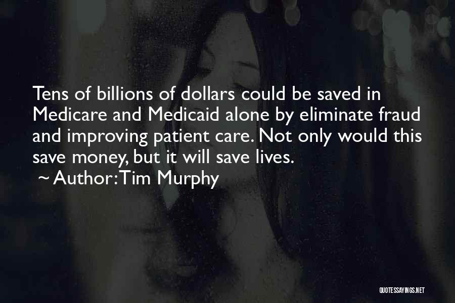 Tim Murphy Quotes: Tens Of Billions Of Dollars Could Be Saved In Medicare And Medicaid Alone By Eliminate Fraud And Improving Patient Care.