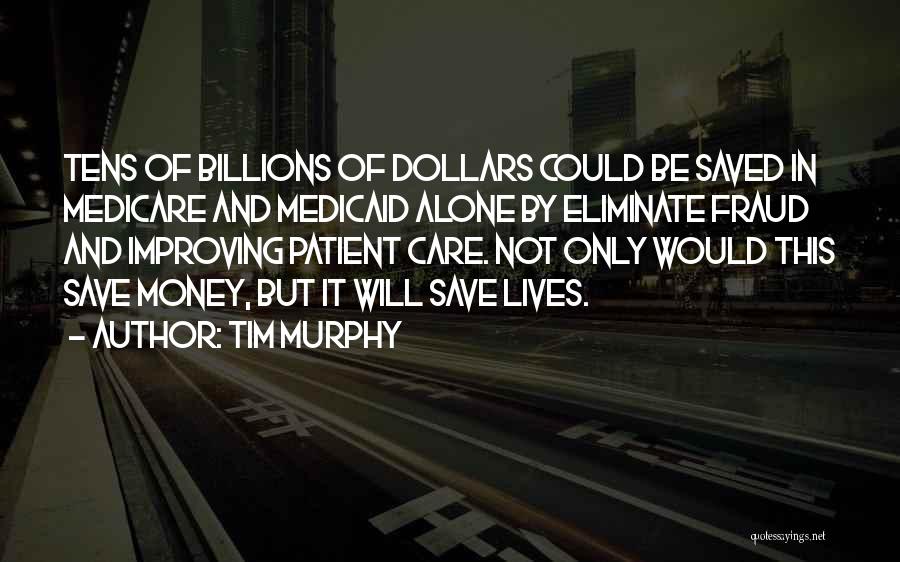 Tim Murphy Quotes: Tens Of Billions Of Dollars Could Be Saved In Medicare And Medicaid Alone By Eliminate Fraud And Improving Patient Care.