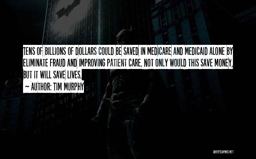 Tim Murphy Quotes: Tens Of Billions Of Dollars Could Be Saved In Medicare And Medicaid Alone By Eliminate Fraud And Improving Patient Care.