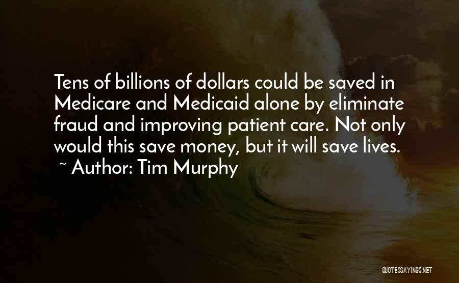 Tim Murphy Quotes: Tens Of Billions Of Dollars Could Be Saved In Medicare And Medicaid Alone By Eliminate Fraud And Improving Patient Care.