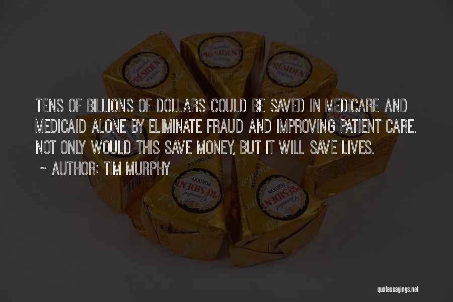 Tim Murphy Quotes: Tens Of Billions Of Dollars Could Be Saved In Medicare And Medicaid Alone By Eliminate Fraud And Improving Patient Care.