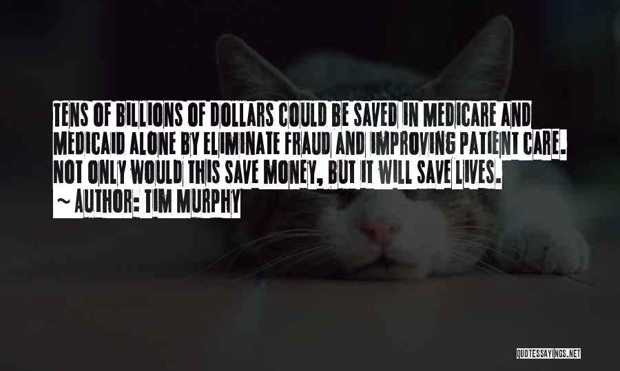 Tim Murphy Quotes: Tens Of Billions Of Dollars Could Be Saved In Medicare And Medicaid Alone By Eliminate Fraud And Improving Patient Care.