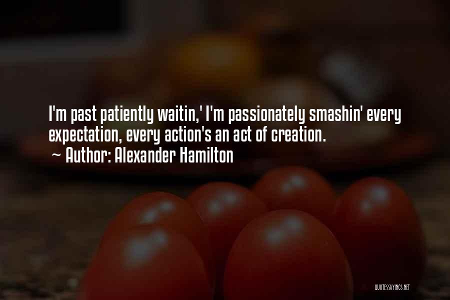 Alexander Hamilton Quotes: I'm Past Patiently Waitin,' I'm Passionately Smashin' Every Expectation, Every Action's An Act Of Creation.