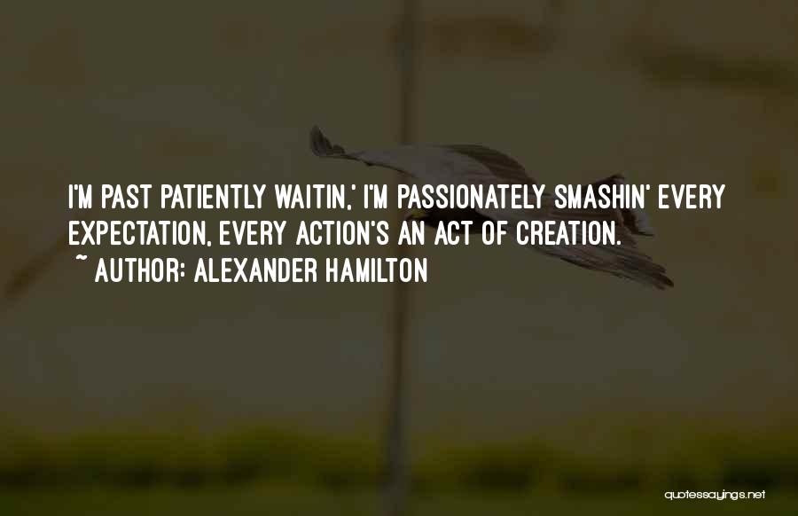 Alexander Hamilton Quotes: I'm Past Patiently Waitin,' I'm Passionately Smashin' Every Expectation, Every Action's An Act Of Creation.