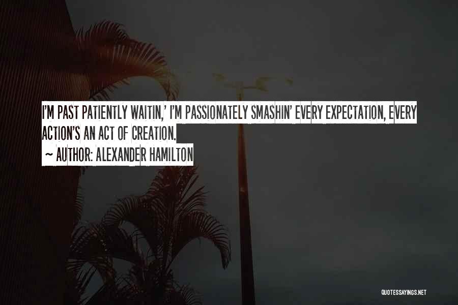 Alexander Hamilton Quotes: I'm Past Patiently Waitin,' I'm Passionately Smashin' Every Expectation, Every Action's An Act Of Creation.