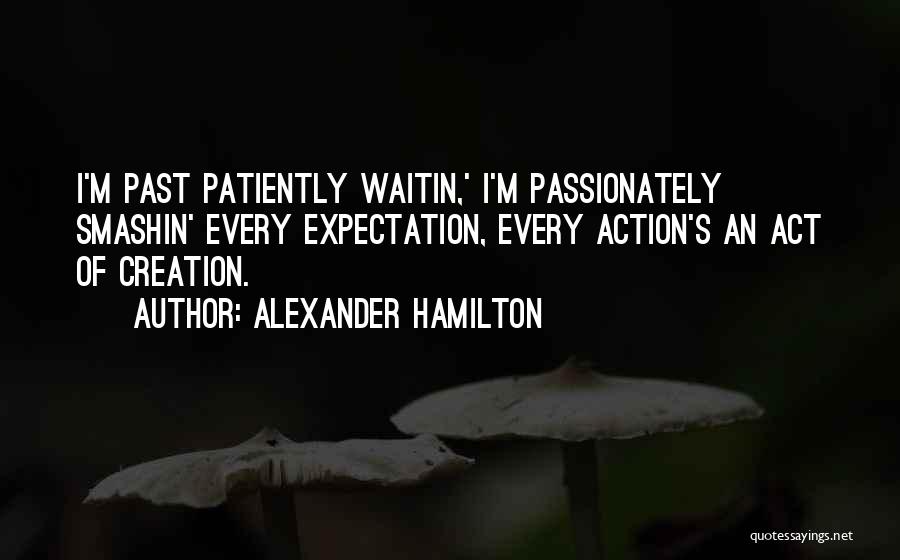 Alexander Hamilton Quotes: I'm Past Patiently Waitin,' I'm Passionately Smashin' Every Expectation, Every Action's An Act Of Creation.