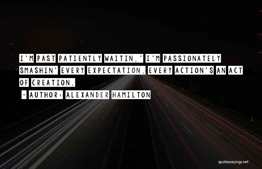 Alexander Hamilton Quotes: I'm Past Patiently Waitin,' I'm Passionately Smashin' Every Expectation, Every Action's An Act Of Creation.
