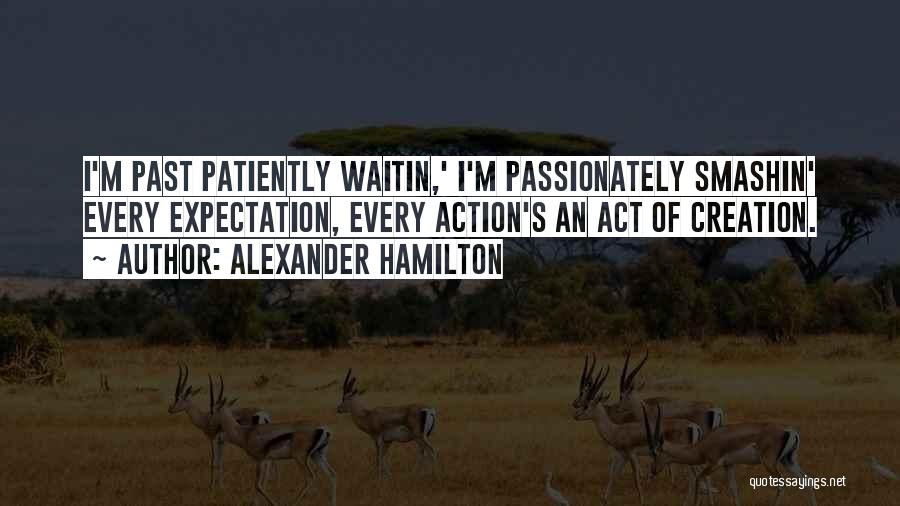 Alexander Hamilton Quotes: I'm Past Patiently Waitin,' I'm Passionately Smashin' Every Expectation, Every Action's An Act Of Creation.