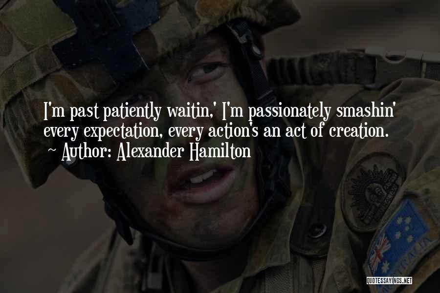 Alexander Hamilton Quotes: I'm Past Patiently Waitin,' I'm Passionately Smashin' Every Expectation, Every Action's An Act Of Creation.