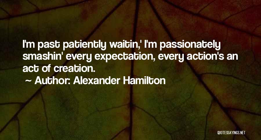 Alexander Hamilton Quotes: I'm Past Patiently Waitin,' I'm Passionately Smashin' Every Expectation, Every Action's An Act Of Creation.