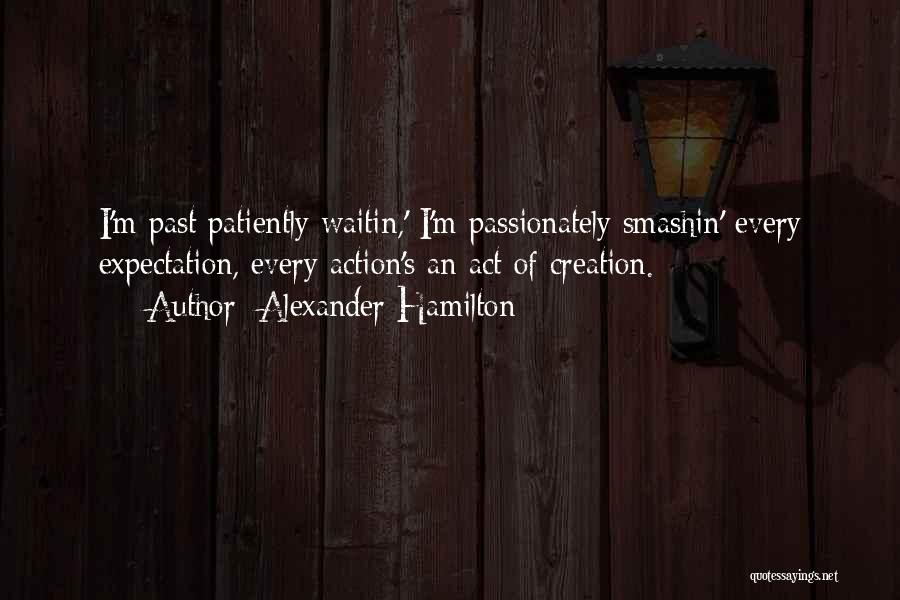 Alexander Hamilton Quotes: I'm Past Patiently Waitin,' I'm Passionately Smashin' Every Expectation, Every Action's An Act Of Creation.