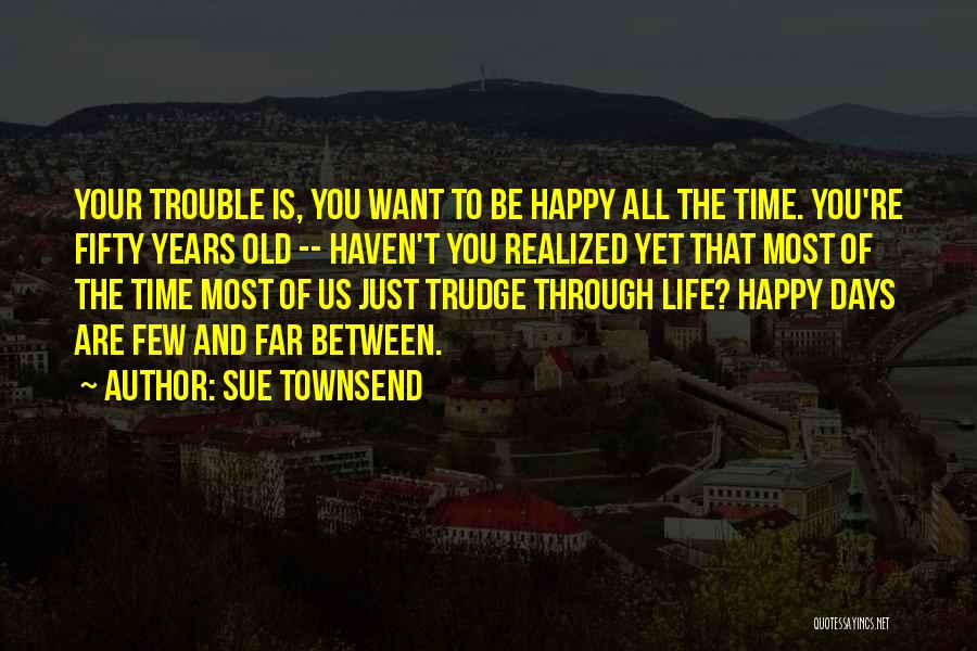 Sue Townsend Quotes: Your Trouble Is, You Want To Be Happy All The Time. You're Fifty Years Old -- Haven't You Realized Yet