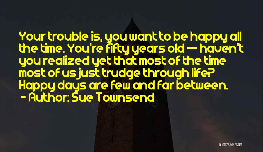Sue Townsend Quotes: Your Trouble Is, You Want To Be Happy All The Time. You're Fifty Years Old -- Haven't You Realized Yet
