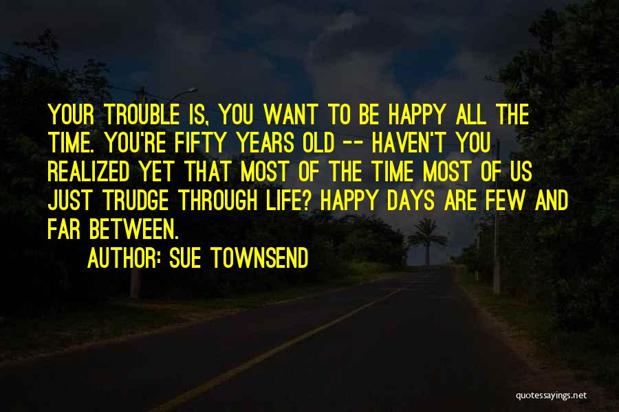 Sue Townsend Quotes: Your Trouble Is, You Want To Be Happy All The Time. You're Fifty Years Old -- Haven't You Realized Yet