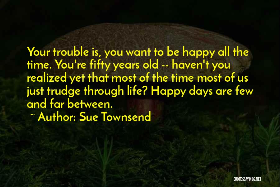 Sue Townsend Quotes: Your Trouble Is, You Want To Be Happy All The Time. You're Fifty Years Old -- Haven't You Realized Yet