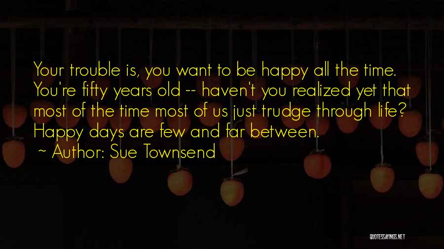 Sue Townsend Quotes: Your Trouble Is, You Want To Be Happy All The Time. You're Fifty Years Old -- Haven't You Realized Yet