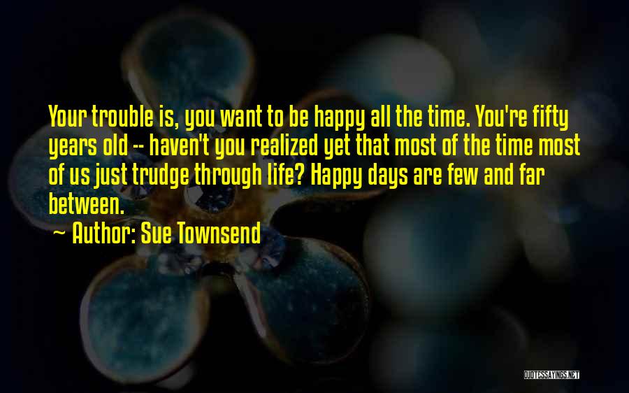 Sue Townsend Quotes: Your Trouble Is, You Want To Be Happy All The Time. You're Fifty Years Old -- Haven't You Realized Yet