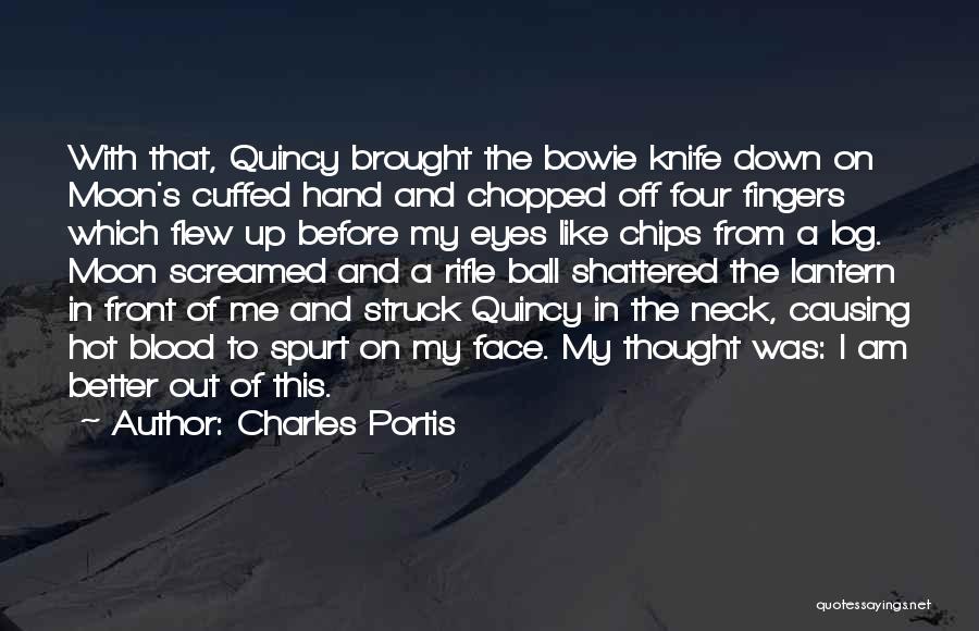 Charles Portis Quotes: With That, Quincy Brought The Bowie Knife Down On Moon's Cuffed Hand And Chopped Off Four Fingers Which Flew Up