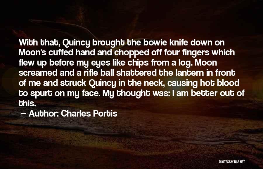 Charles Portis Quotes: With That, Quincy Brought The Bowie Knife Down On Moon's Cuffed Hand And Chopped Off Four Fingers Which Flew Up