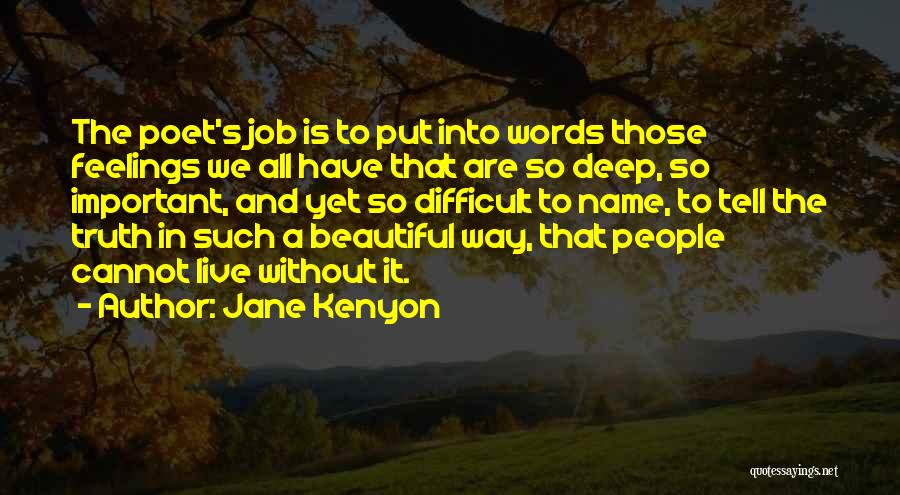 Jane Kenyon Quotes: The Poet's Job Is To Put Into Words Those Feelings We All Have That Are So Deep, So Important, And