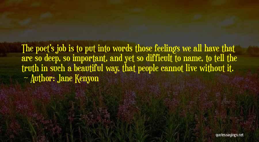 Jane Kenyon Quotes: The Poet's Job Is To Put Into Words Those Feelings We All Have That Are So Deep, So Important, And