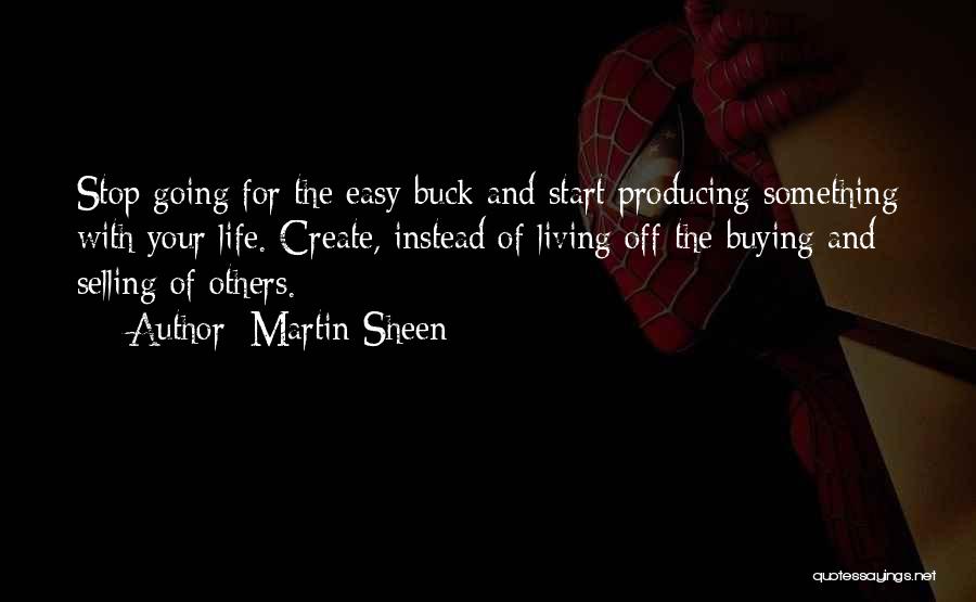 Martin Sheen Quotes: Stop Going For The Easy Buck And Start Producing Something With Your Life. Create, Instead Of Living Off The Buying