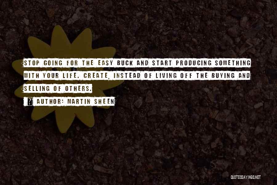 Martin Sheen Quotes: Stop Going For The Easy Buck And Start Producing Something With Your Life. Create, Instead Of Living Off The Buying