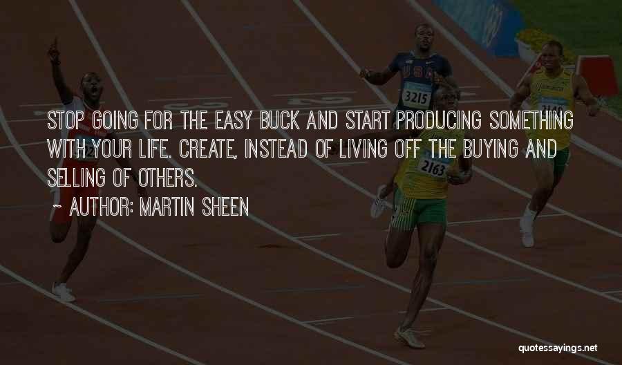 Martin Sheen Quotes: Stop Going For The Easy Buck And Start Producing Something With Your Life. Create, Instead Of Living Off The Buying