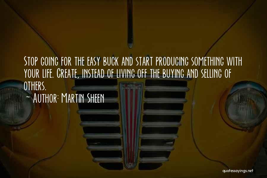 Martin Sheen Quotes: Stop Going For The Easy Buck And Start Producing Something With Your Life. Create, Instead Of Living Off The Buying