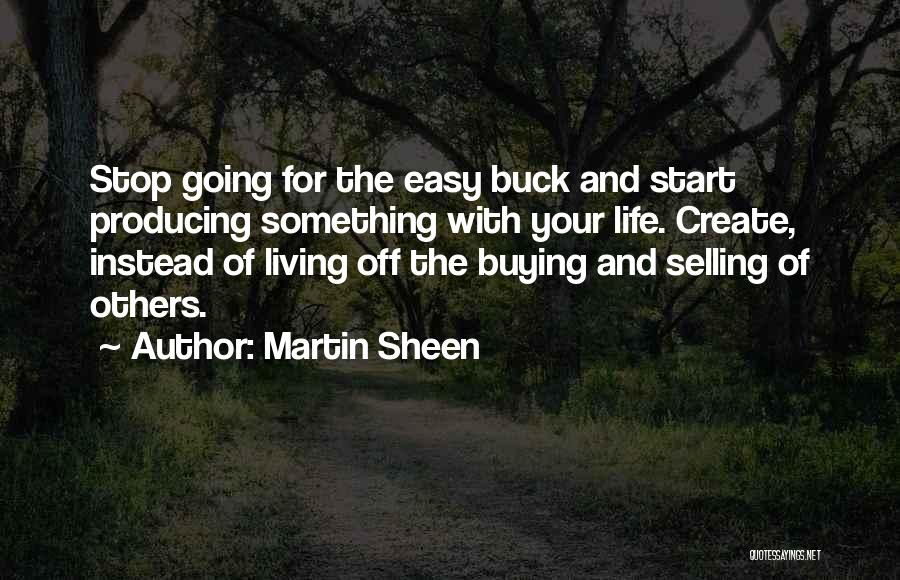 Martin Sheen Quotes: Stop Going For The Easy Buck And Start Producing Something With Your Life. Create, Instead Of Living Off The Buying