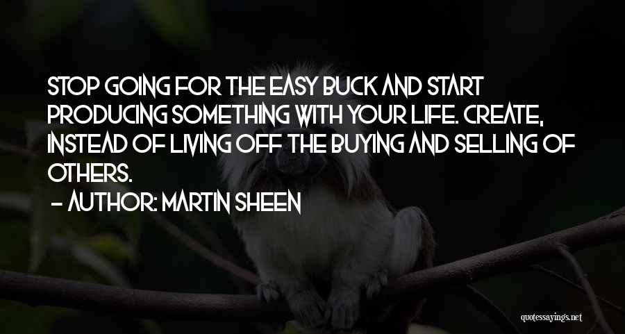 Martin Sheen Quotes: Stop Going For The Easy Buck And Start Producing Something With Your Life. Create, Instead Of Living Off The Buying