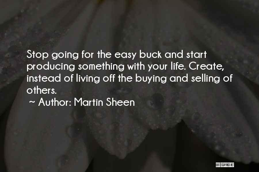 Martin Sheen Quotes: Stop Going For The Easy Buck And Start Producing Something With Your Life. Create, Instead Of Living Off The Buying