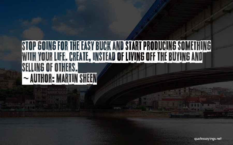 Martin Sheen Quotes: Stop Going For The Easy Buck And Start Producing Something With Your Life. Create, Instead Of Living Off The Buying