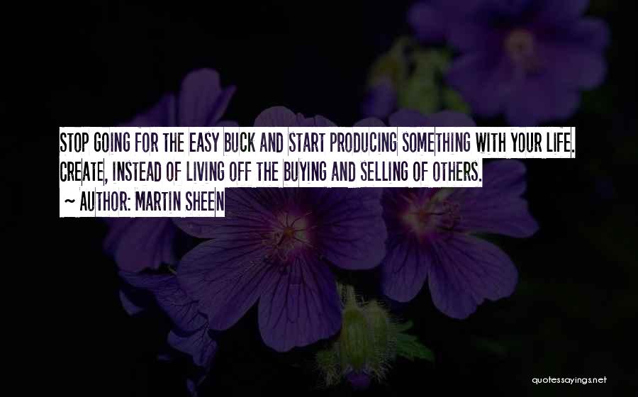 Martin Sheen Quotes: Stop Going For The Easy Buck And Start Producing Something With Your Life. Create, Instead Of Living Off The Buying