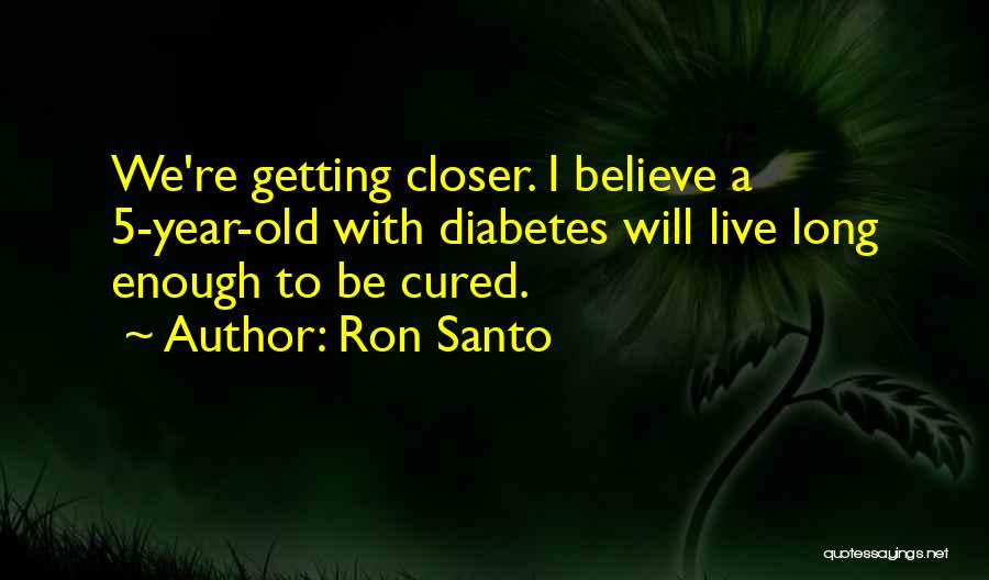 Ron Santo Quotes: We're Getting Closer. I Believe A 5-year-old With Diabetes Will Live Long Enough To Be Cured.