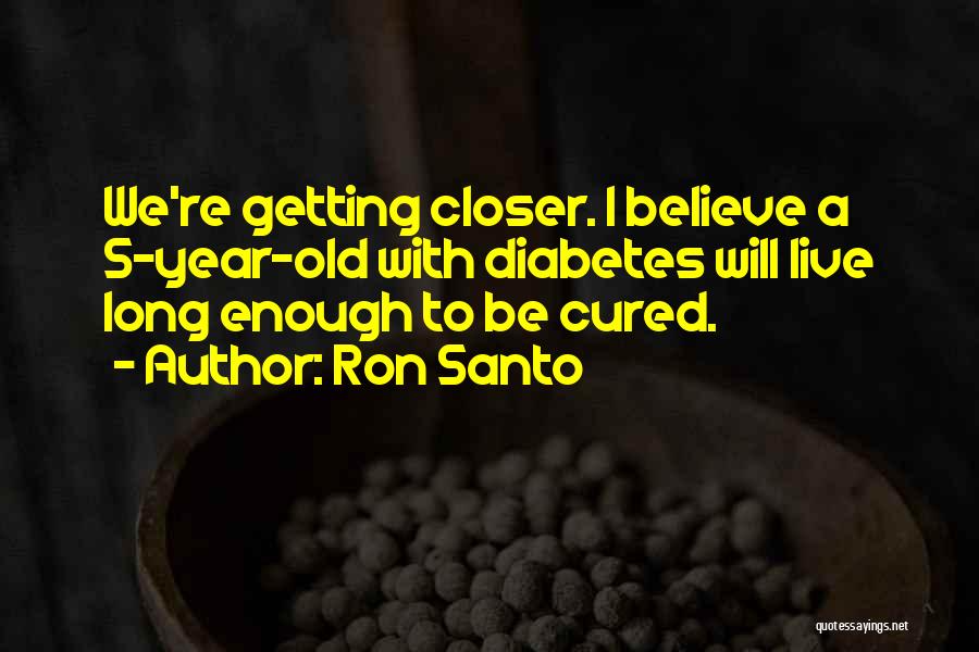 Ron Santo Quotes: We're Getting Closer. I Believe A 5-year-old With Diabetes Will Live Long Enough To Be Cured.