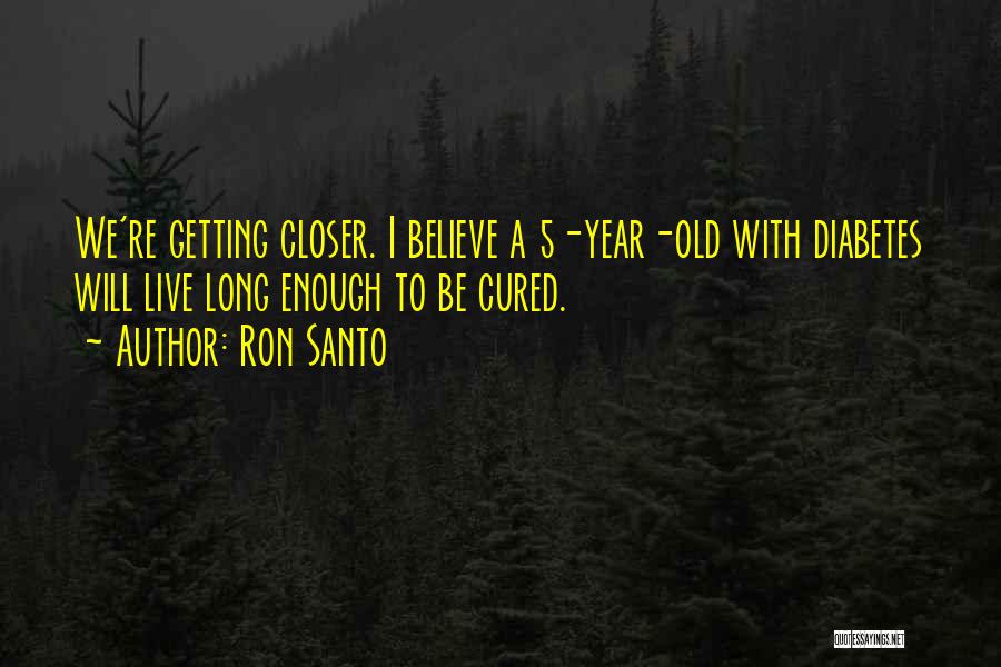 Ron Santo Quotes: We're Getting Closer. I Believe A 5-year-old With Diabetes Will Live Long Enough To Be Cured.