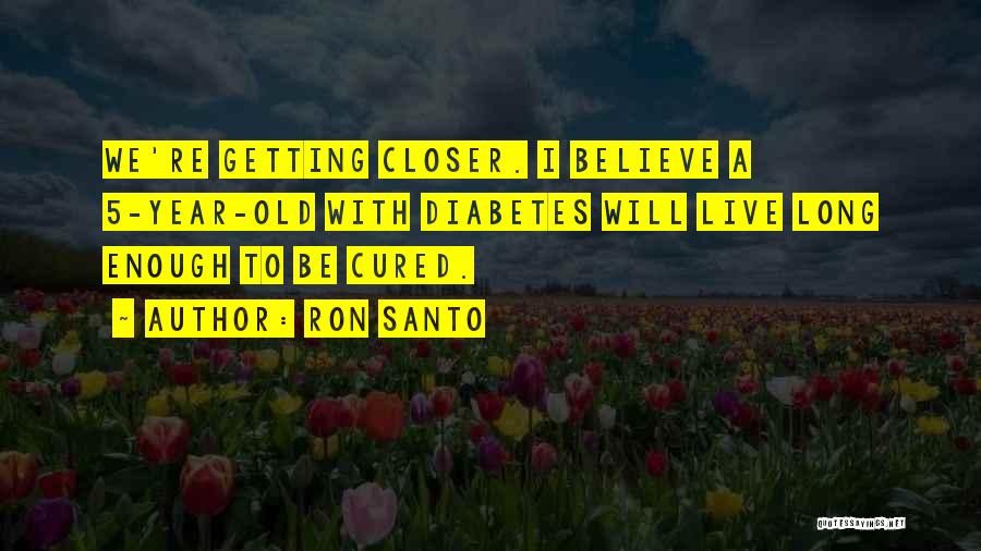 Ron Santo Quotes: We're Getting Closer. I Believe A 5-year-old With Diabetes Will Live Long Enough To Be Cured.